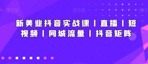 新美业抖音实战课丨直播丨短视频丨同城流量丨抖音矩阵-创客聚集地