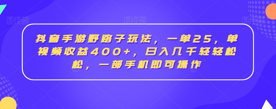 抖音手游野路子玩法，一单25，单视频收益400+，日入几千轻轻松松，一部手机即可操作-创客聚集地