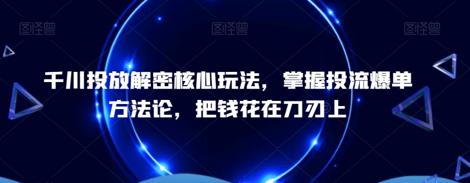 千川投放解密核心玩法，​掌握投流爆单方法论，把钱花在刀刃上-创客聚集地