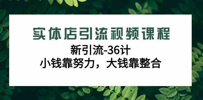 实体店引流视频课程，新引流-36计，小钱靠努力，大钱靠整合（48节-无水印）-创客聚集地