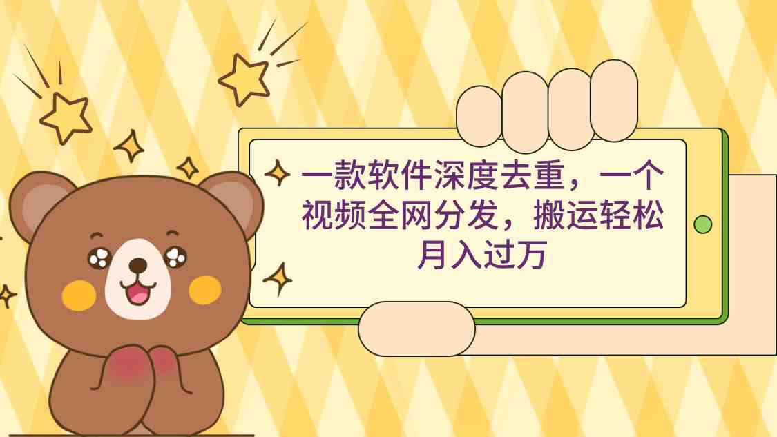 一款软件深度去重，一个视频全网分发，搬运轻松月入过万-创客聚集地
