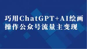 巧用ChatGPT+AI绘画操作公众号流量主变现副业分享课-创客聚集地