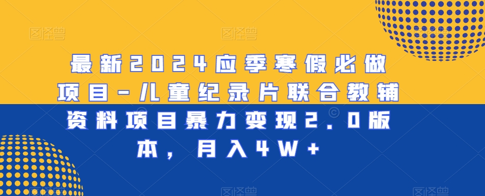 最新2024应季寒假必做项目-儿童纪录片联合教辅资料项目暴力变现2.0版本，月入4W+-创客聚集地