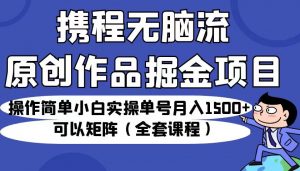 携程无脑流原创作品掘金项目，操作简单小白实操单号月入1500+可以矩阵（全套教程）-创客聚集地