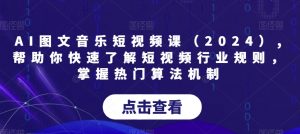 AI图文音乐短视频课（2024）,帮助你快速了解短视频行业规则，掌握热门算法机制-创客聚集地