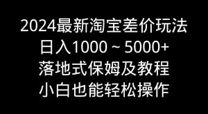 2024最新淘宝差价玩法，日入1000～5000+落地式保姆及教程 小白也能轻松操作-创客聚集地