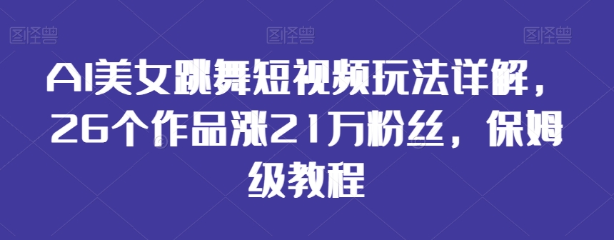 AI美女跳舞短视频玩法详解，26个作品涨21万粉丝，保姆级教程-创客聚集地