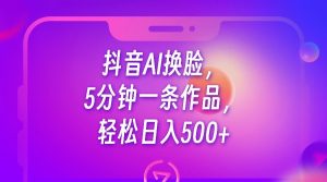 抖音AI换脸，5分钟一条作品，轻松日入500+-创客聚集地