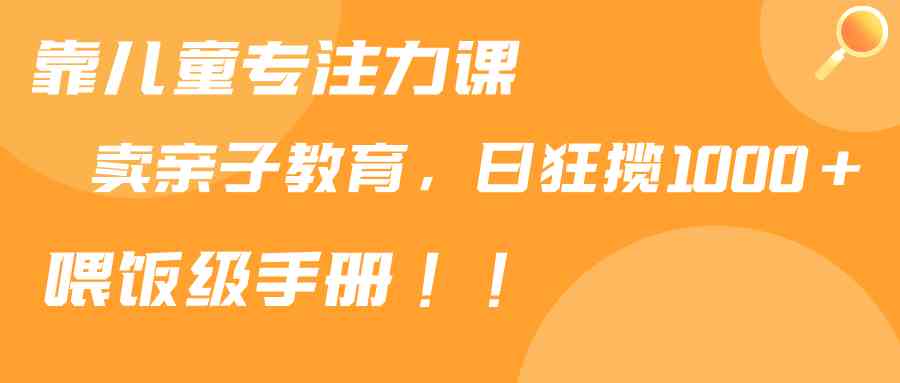 靠儿童专注力课程售卖亲子育儿课程，日暴力狂揽1000+，喂饭手册分享-创客聚集地