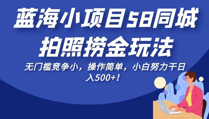 蓝海小项目58同城拍照捞金玩法，无门槛竞争小，操作简单，小白努力干日入500+！-创客聚集地