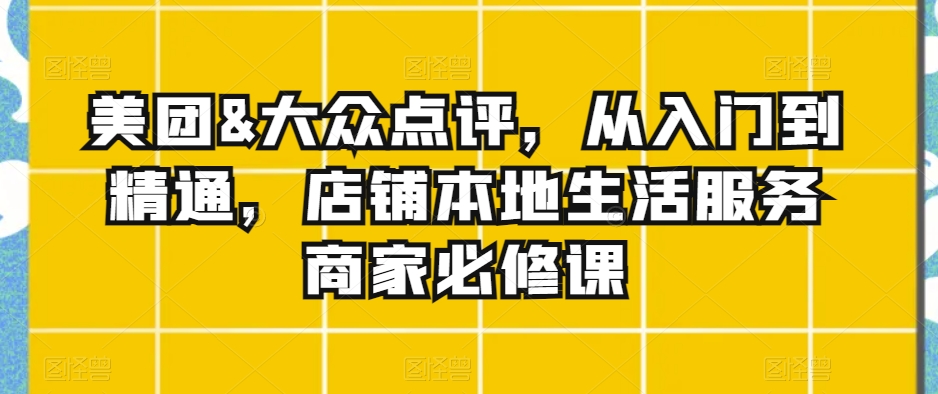 美团&大众点评，从入门到精通，店铺本地生活服务商家必修课-创客聚集地