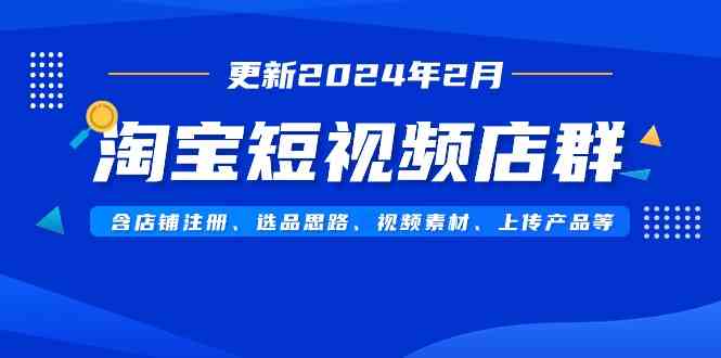 淘宝短视频店群（更新2024年2月）含店铺注册、选品思路、视频素材、上传…-创客聚集地
