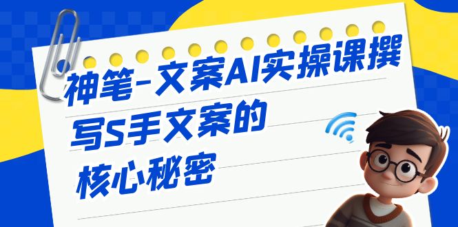 神笔-文案AI实战课，撰写S手文案的核心秘密-创客聚集地