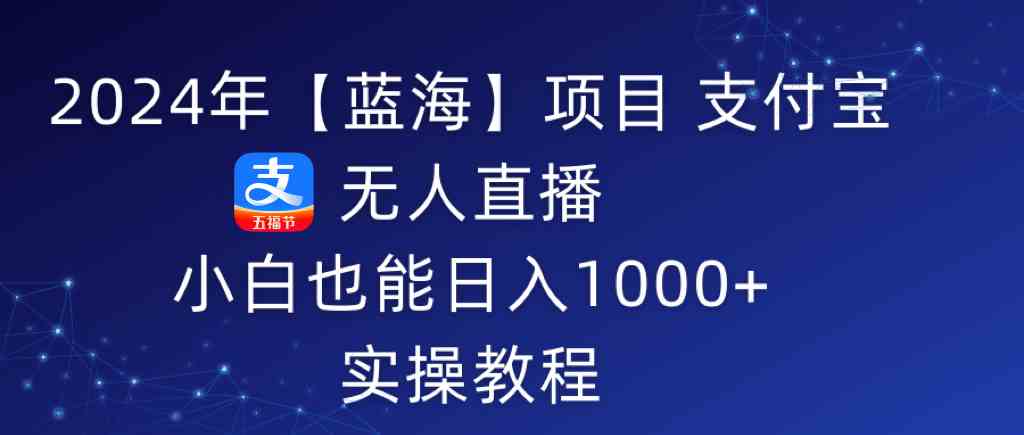 2024年【蓝海】项目 支付宝无人直播 小白也能日入1000+ 实操教程-创客聚集地