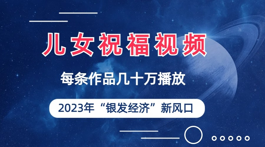儿女祝福视频彻底爆火，一条作品几十万播放，2023年一定要抓住银发经济新风口-创客聚集地