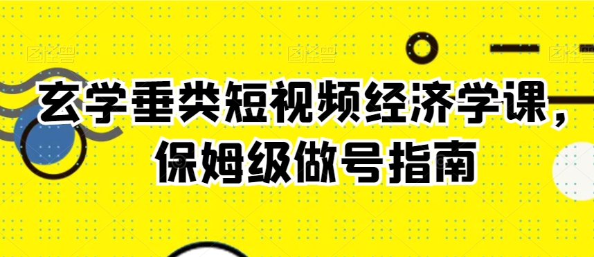 玄学垂类短视频经济学课，保姆级做号指南-创客聚集地