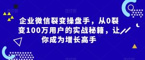 企业微信裂变操盘手，从0裂变100万用户的实战秘籍，让你成为增长高手-创客聚集地