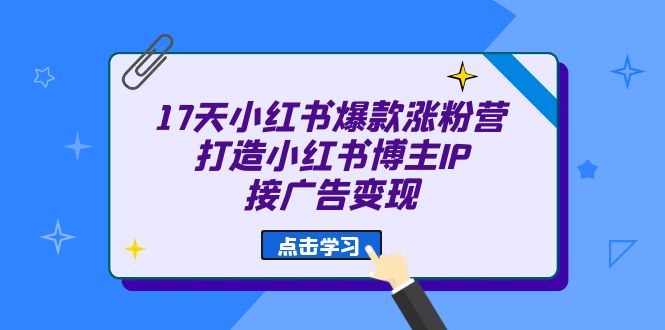 17天 小红书爆款 涨粉营（广告变现方向）打造小红书博主IP、接广告变现-创客聚集地
