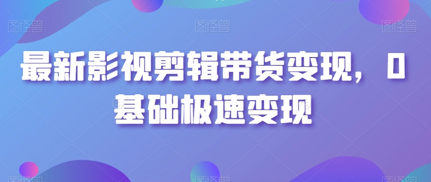 最新影视剪辑带货变现，0基础极速变现-创客聚集地