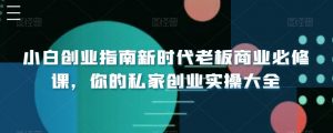 小白创业指南新时代老板商业必修课，你的私家创业实操大全-创客聚集地