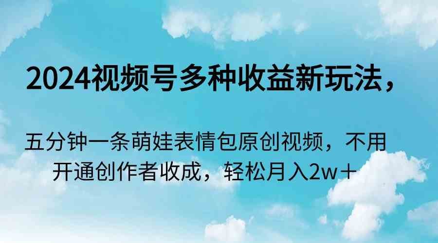 2024视频号多种收益新玩法，五分钟一条萌娃表情包原创视频，不用开通创…-创客聚集地