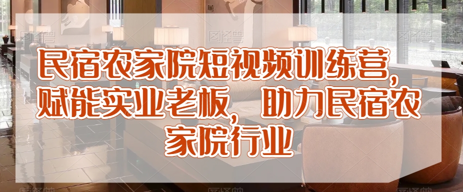 民宿农家院短视频训练营，赋能实业老板，助力民宿农家院行业-创客聚集地