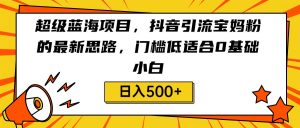 超级蓝海项目，抖音引流宝妈粉的最新思路，门槛低适合0基础小白，轻松日入500+-创客聚集地
