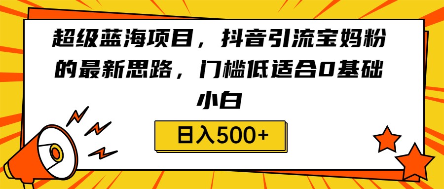 超级蓝海项目，抖音引流宝妈粉的最新思路，门槛低适合0基础小白，轻松日入500+-创客聚集地