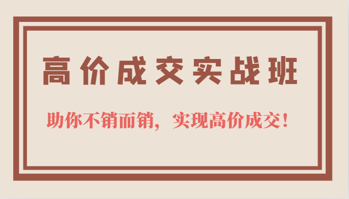 高价成交实战班，助你不销而销，实现高价成交，让客户追着付款的心法技法！-创客聚集地