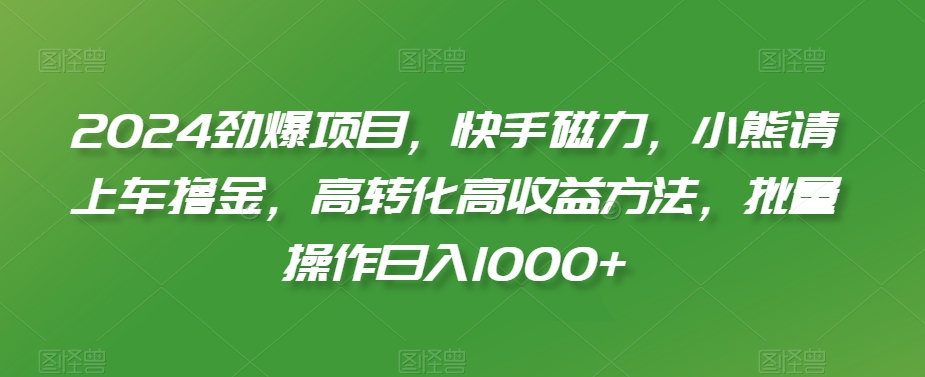 2024劲爆项目，快手磁力，小熊请上车撸金，高转化高收益方法，批量操作日入1000+-创客聚集地