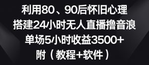 利用80、90后怀旧心理,搭建24小时无人直播撸音浪,单场5小时收益3500+(教程+软件)-创客聚集地