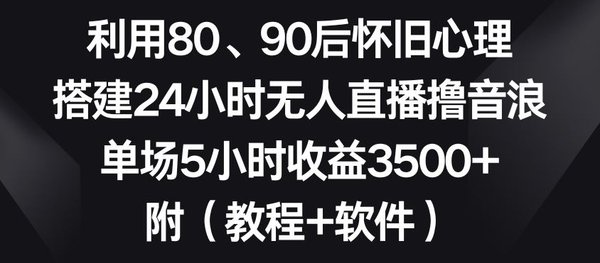 利用80、90后怀旧心理，搭建24小时无人直播撸音浪，单场5小时收益3500+（教程+软件）-创客聚集地