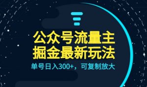 公众号流量主升级玩法，单号日入300+，可复制放大，全AI操作-创客聚集地