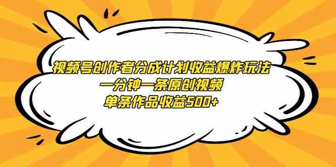 视频号创作者分成计划收益爆炸玩法，一分钟一条原创视频，单条作品收益500+-创客聚集地
