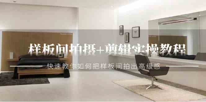 样板间拍摄+剪辑实操教程，快速教你如何把样板间拍出高级感（51节课）-创客聚集地