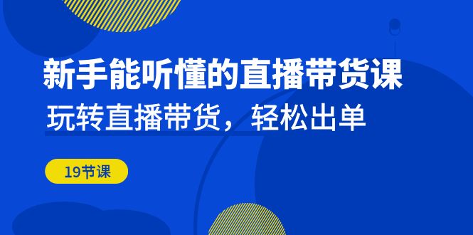 新手能听懂的直播带货课：玩转直播带货，轻松出单（19节课）-创客聚集地