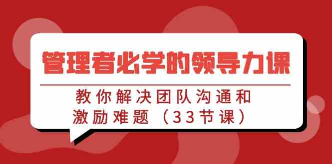 管理者必学的领导力课：教你解决团队沟通和激励难题（33节课）-创客聚集地