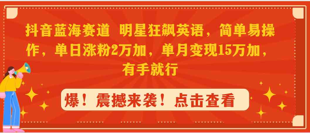 抖音蓝海赛道，明星狂飙英语，简单易操作，单日涨粉2万加，单月变现1-创客聚集地