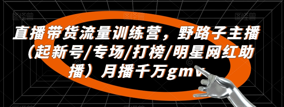 直播带货流量训练营，​野路子主播（起新号/专场/打榜/明星网红助播）月播千万gmv-创客聚集地