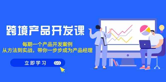 跨境产品-开发课，每期一个产品开发案例，从方法到实战，带你成为产品经理-创客聚集地