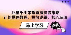 巨量千川带货直播投流策略：计划搭建教程、投放逻辑、核心玩法！-创客聚集地