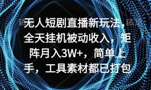 无人短剧直播新玩法，全天挂机被动收入，矩阵月入3W+，简单上手，工具素…-创客聚集地