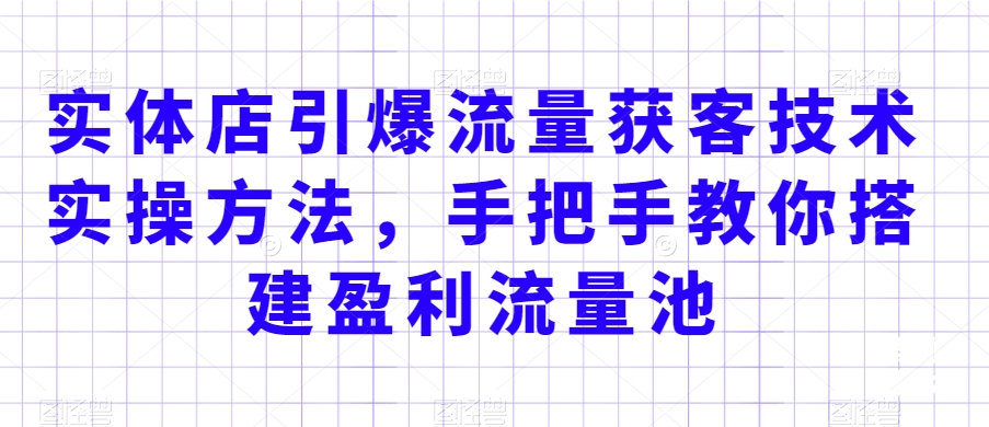 实体店引爆流量获客技术实操方法，手把手教你搭建盈利流量池，让你的生意客户裂变渠道裂变-创客聚集地