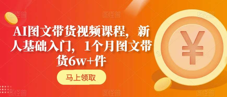 AI图文带货视频课程，新人基础入门，1个月图文带货6w+件-创客聚集地