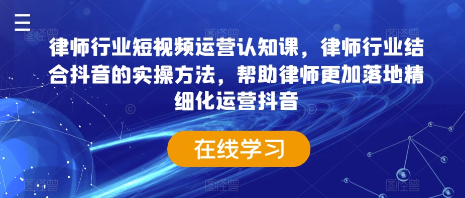 律师行业短视频运营认知课，律师行业结合抖音的实操方法，帮助律师更加落地精细化运营抖音-创客聚集地