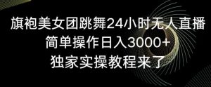 旗袍美女团跳舞24小时无人直播,简单操作日入3000+,独家实操教程来了【揭秘】-创客聚集地