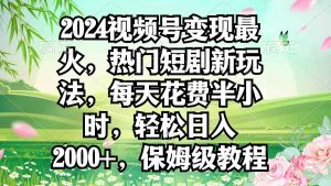 2024视频号变现最火，热门短剧新玩法，每天花费半小时，轻松日入2000+，…-创客聚集地