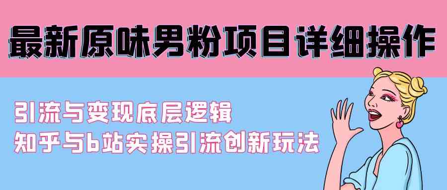 最新原味男粉项目详细操作 引流与变现底层逻辑+知乎与b站实操引流创新玩法-创客聚集地