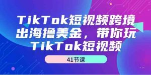 TikTok短视频跨境出海撸美金，带你玩TikTok短视频（41节课）-创客聚集地