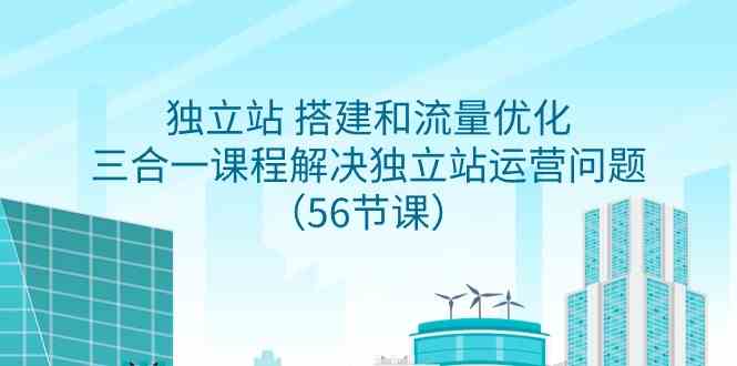 独立站 搭建和流量优化，三合一课程解决独立站运营问题（56节课）-创客聚集地
